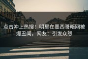 点击冲上热搜！明星在墨西哥暗网被爆丑闻，网友：引发众怒