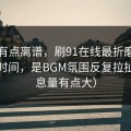 真的有点离谱，刷91在线最折磨人的不是时间，是BGM氛围反复拉扯（信息量有点大）