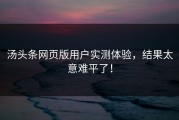 汤头条网页版用户实测体验，结果太意难平了！