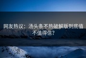 网友热议：汤头条不热破解版到底值不值得信？