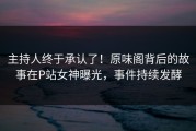 主持人终于承认了！原味阁背后的故事在P站女神曝光，事件持续发酵