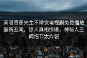 网曝香蕉先生不睡觉电视剧免费播放最新丑闻，惊人真相惊爆，神秘人丑闻细节太炸裂