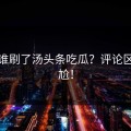 今天谁刷了汤头条吃瓜？评论区已尴尬！