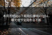 本周杏吧app下载网红爆出xingba，曝光细节全网热议不断