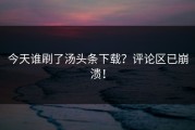 今天谁刷了汤头条下载？评论区已崩溃！