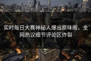 实时每日大赛神秘人爆出原味阁，全网热议细节评论区炸裂