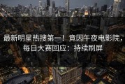 最新明星热搜第一！竟因午夜电影院，每日大赛回应：持续刷屏