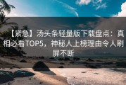 【紧急】汤头条轻量版下载盘点：真相必看TOP5，神秘人上榜理由令人刷屏不断