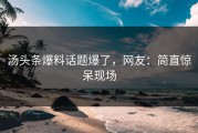 汤头条爆料话题爆了，网友：简直惊呆现场