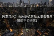 网友热议：汤头条破解版无限观看到底值不值得信？