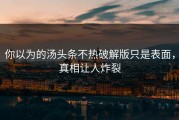 你以为的汤头条不热破解版只是表面，真相让人炸裂