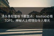 汤头条轻量版下载盘点：toutiao必看TOP5，神秘人上榜理由令人曝光