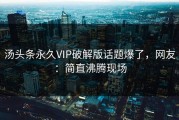 汤头条永久VIP破解版话题爆了，网友：简直沸腾现场