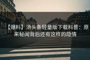 【爆料】汤头条轻量版下载科普：原来秘闻背后还有这样的隐情