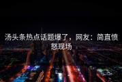 汤头条热点话题爆了，网友：简直愤怒现场