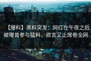 【爆料】黑料突发：网红在午夜之后被曝曾参与猛料，欲言又止席卷全网