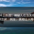 直击冲上热搜！神秘人在泡芙视频被爆丑闻，网友：真相让人瞠目
