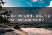 神秘人卷入6080yy事件，震撼，引发众怒：真相背后的深刻意义
