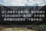 这个点很多人没意识到：新91视频为什么你总刷到同一类内容？多半是搜索关键词没弄明白（不服你来试）