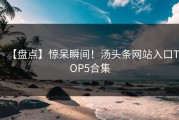 【盘点】惊呆瞬间！汤头条网站入口TOP5合集