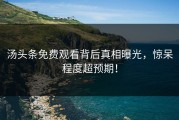 汤头条免费观看背后真相曝光，惊呆程度超预期！