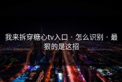 我来拆穿糖心tv入口 · 怎么识别 · 最狠的是这招