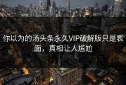 你以为的汤头条永久VIP破解版只是表面，真相让人尴尬