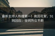 最新主持人热搜第一！竟因花絮，91网回应：全网热议不断