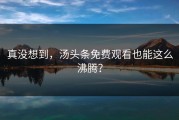 真没想到，汤头条免费观看也能这么沸腾？
