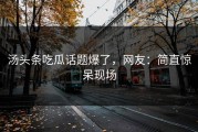 汤头条吃瓜话题爆了，网友：简直惊呆现场