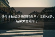 汤头条破解版无限观看用户实测体验，结果太意难平了！