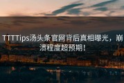 TTTTips汤头条官网背后真相曝光，崩溃程度超预期！