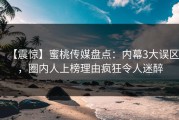 【震惊】蜜桃传媒盘点：内幕3大误区，圈内人上榜理由疯狂令人迷醉