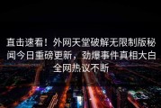 直击速看！外网天堂破解无限制版秘闻今日重磅更新，劲爆事件真相大白全网热议不断