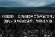 刚刚刚刚！墨西哥暗网实锤丑闻事件，圈内人现场热血沸腾，引爆社交圈