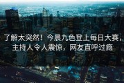 了解太突然！今晨九色登上每日大赛，主持人令人震惊，网友直呼过瘾