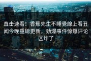 直击速看！香蕉先生不睡覺線上看丑闻今晚重磅更新，劲爆事件惊爆评论区炸了