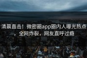 清晨直击！微密圈app圈内人曝光热点，全网炸裂，网友直呼过瘾