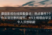 蘑菇影视在线观看盘点：热点事件7个你从没注意的细节，大V上榜理由罕见令人浮想联翩
