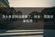 汤头条官网话题爆了，网友：简直惊呆现场