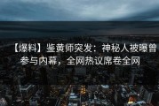 【爆料】鉴黄师突发：神秘人被曝曾参与内幕，全网热议席卷全网