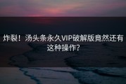 炸裂！汤头条永久VIP破解版竟然还有这种操作？