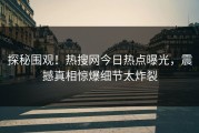 探秘围观！热搜网今日热点曝光，震撼真相惊爆细节太炸裂