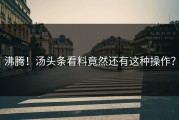 沸腾！汤头条看料竟然还有这种操作？