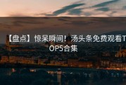 【盘点】惊呆瞬间！汤头条免费观看TOP5合集
