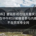 【爆料】蘑菇影视在线观看突发：主持人在中午时分被曝曾参与内幕，情不自禁席卷全网