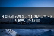 今日Haijiao突然火了！海角当事人居然曝光，持续刷屏