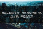 神秘人回应火爆：懂色帝突然爆出热点内幕，评论数破万