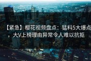 【紧急】樱花视频盘点：猛料5大爆点，大V上榜理由异常令人难以抗拒