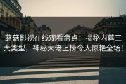 蘑菇影视在线观看盘点：揭秘内幕三大类型，神秘大佬上榜令人惊艳全场！